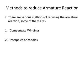 Methods to reduce Armature Reaction
• There are various methods of reducing the armature
  reaction, some of them are:-

1. Compensate Windings

2. Interpoles or copoles
 