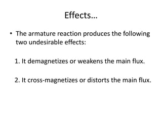 Effects…
• The armature reaction produces the following
  two undesirable effects:

 1. It demagnetizes or weakens the main flux.

 2. It cross-magnetizes or distorts the main flux.
 