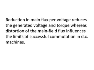 Reduction in main flux per voltage reduces
the generated voltage and torque whereas
distortion of the main-field flux influences
the limits of successful commutation in d.c.
machines.
 