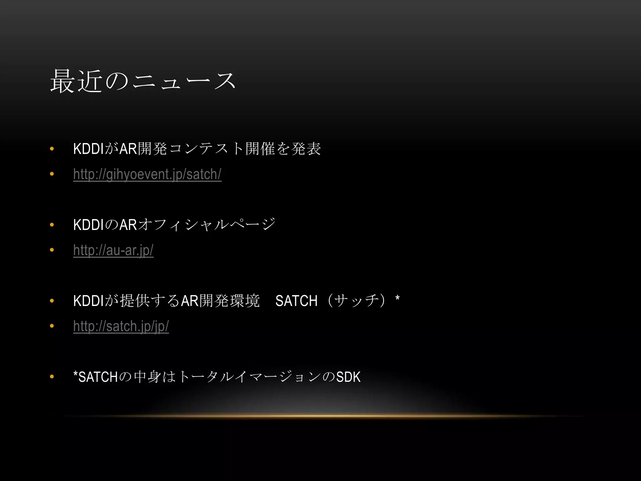 最近のニュース

•   KDDIがAR開発コンテスト開催を発表
•   http://gihyoevent.jp/satch/


•   KDDIのARオフィシャルページ
•   http://au-ar.jp/


•   KDDIが提供するAR開発環境               SATCH（サッチ）*
•   http://satch.jp/jp/


•   *SATCHの中身はトータルイマージョンのSDK
 