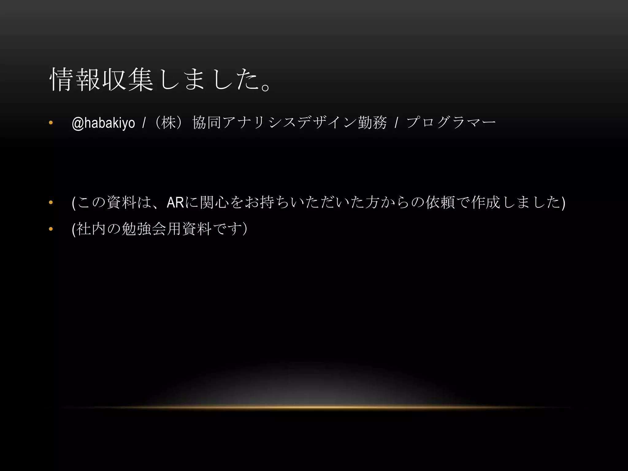 情報収集しました。
•   @habakiyo /（株）協同アナリシスデザイン勤務 / プログラマー




•   (この資料は、ARに関心をお持ちいただいた方からの依頼で作成しました)
•   (社内の勉強会用資料です）
 