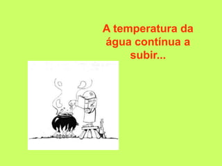 A temperatura da
água contínua a
     subir...
 