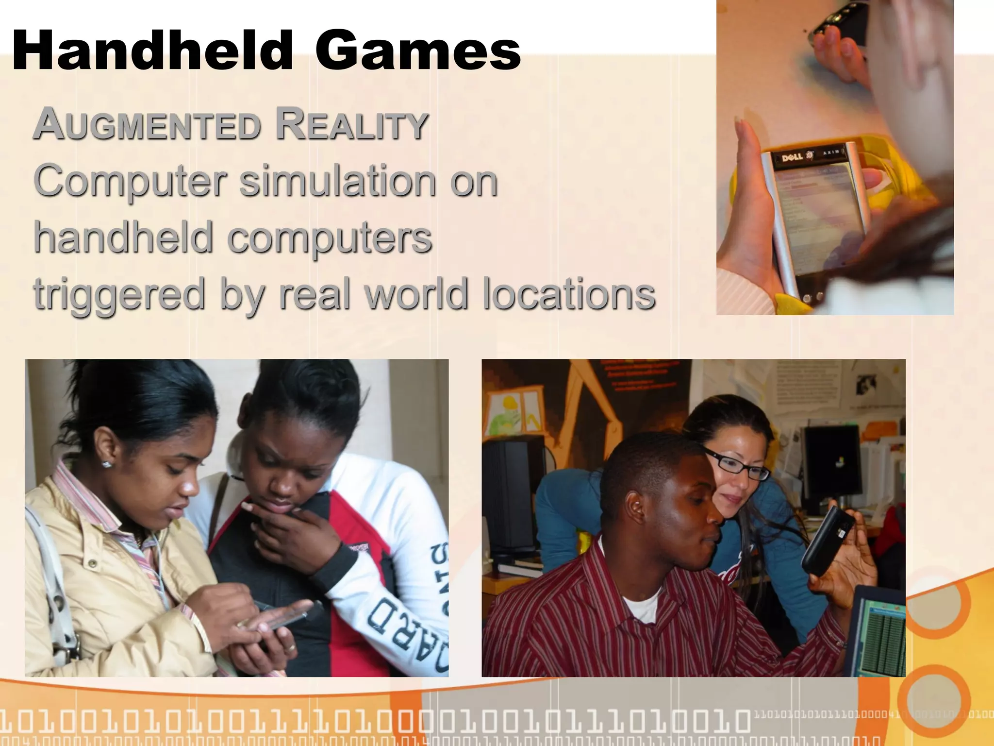 Handheld Games
AUGMENTED REALITY
Computer simulation on
handheld computers
triggered by real world locations
 
