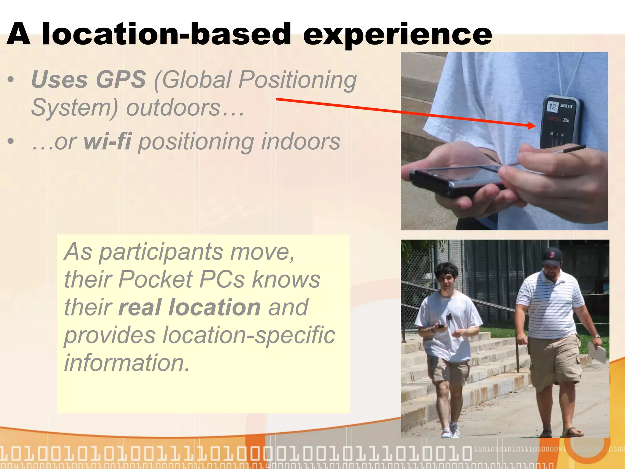 A location-based experience
• Uses GPS (Global Positioning
  System) outdoors…
• …or wi-fi positioning indoors



     As participants move,
     their Pocket PCs knows
     their real location and
     provides location-specific
     information.
 