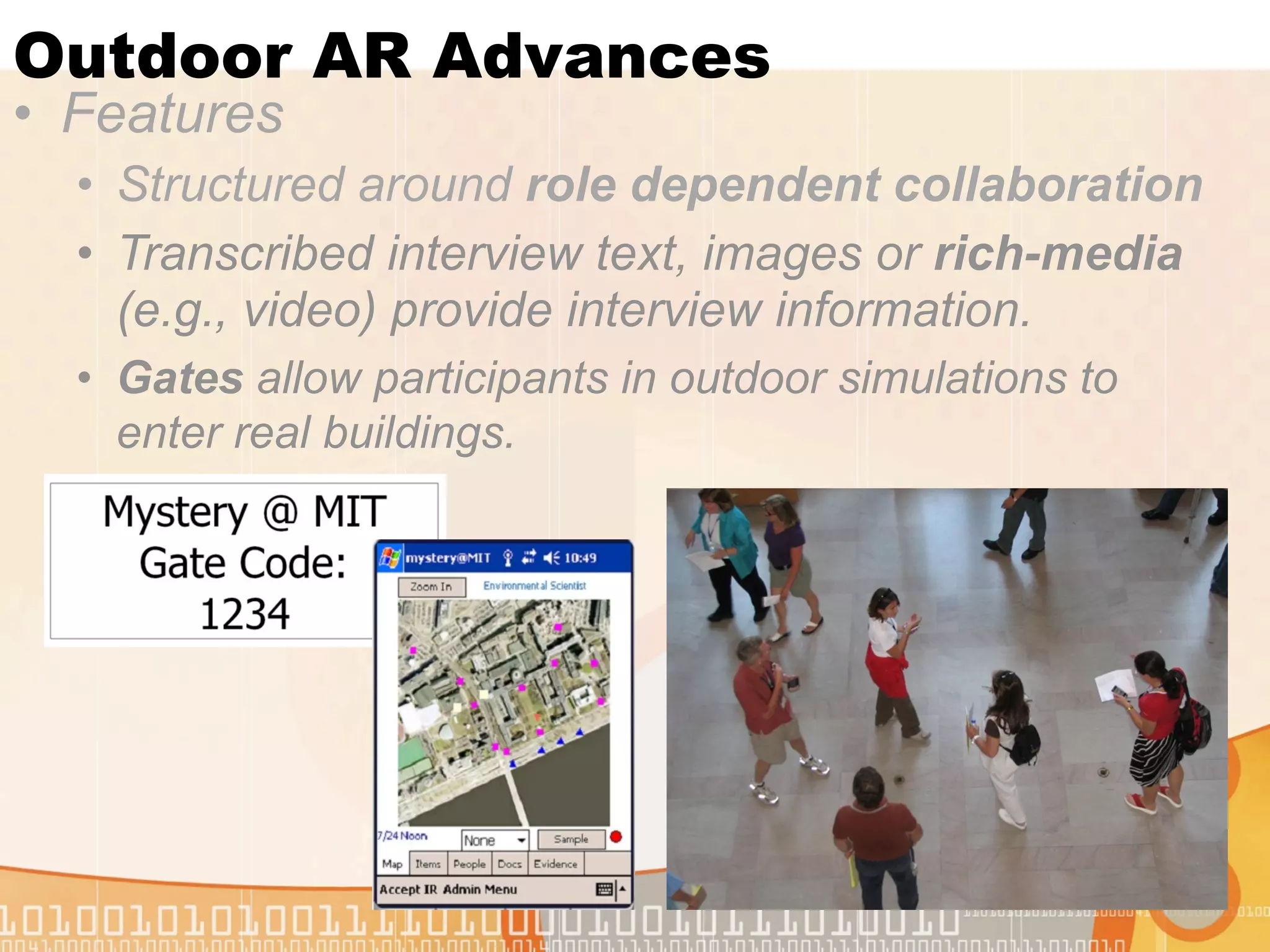 Outdoor AR Advances
• Features
  • Structured around role dependent collaboration
  • Transcribed interview text, images or rich-media
    (e.g., video) provide interview information.
  • Gates allow participants in outdoor simulations to
    enter real buildings.
 