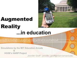 Augmented
Reality
      ...in education

Simulations by the MIT Education Arcade
            &
   HGSE’s HARP Project
                         Jennifer Groff - jennifer_groff@mail.harvard.edu
 