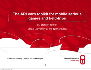 The ARLearn toolkit for mobile serious
                                games and field-trips
                                         dr. Stefaan Ternier
                                 Open University of the Netherlands




                                                1
Friday, November 2, 12
 
