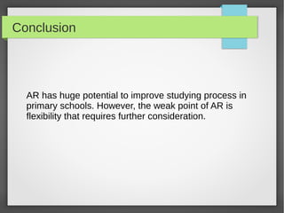 Conclusion




  AR has huge potential to improve studying process in
  primary schools. However, the weak point of AR is
  flexibility that requires further consideration.
 