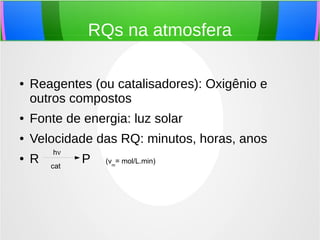 RQs na atmosfera
● Reagentes (ou catalisadores): Oxigênio e
outros compostos
● Fonte de energia: luz solar
● Velocidade das RQ: minutos, horas, anos
● R P
hν
cat
(vm
= mol/L.min)
 