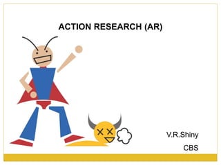 ACTION RESEARCH (AR)
V.R.Shiny
CBS
 