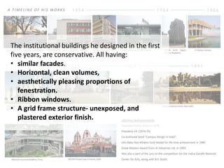 The institutional buildings he designed in the first 
five years, are conservative. All having: 
• similar facades. 
• Horizontal, clean volumes, 
• aesthetically pleasing proportions of 
fenestration. 
• Ribbon windows. 
• A grid frame structure- unexposed, and 
plastered exterior finish. 
 
