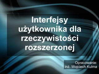 Interfejsy
użytkownika dla
rzeczywistości
rozszerzonej
Opracowanie:
inż. Wojciech Kulma
 