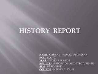 HISTORY REPORT
NAME - GAURAV WAMAN PEDNEKAR
ROLL NO. – 27
YEAR - 3RD YEAR B.ARCH.
SUBJECT – HISTORY OF ARCHITECTURE – III
SEM - 1ST SEMEBER
COLLEGE - N.D.M.V.P. CANS
 