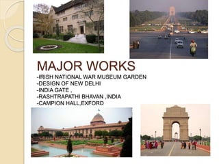 MAJOR WORKS
-IRISH NATIONAL WAR MUSEUM GARDEN
-DESIGN OF NEW DELHI
-INDIA GATE ,
-RASHTRAPATHI BHAVAN ,INDIA
-CAMPION HALL,EXFORD
 