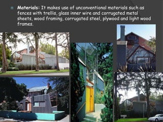  Materials: It makes use of unconventional materials such as
fences with trellis, glass inner wire and corrugated metal
sheets, wood framing, corrugated steel, plywood and light wood
frames.
 