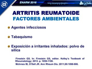 ARTRITIS REUMATOIDE
FACTORES AMBIENTALES
Agentes infecciosos
Tabaquismo
Exposición a irritantes inhalados: polvo de
sílica
Firestein GS. In: Firestein GS, editor. Kelley’s Textbook of
Rheumatology; 2013. p. 1059-1108.
McInnes IB, O’Dell JR. Ann Rheum Dis. 2011;69:1898-906.
 
