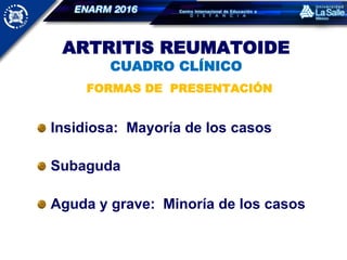 ARTRITIS REUMATOIDE
CUADRO CLÍNICO
FORMAS DE PRESENTACIÓN
Insidiosa: Mayoría de los casos
Subaguda
Aguda y grave: Minoría de los casos
 
