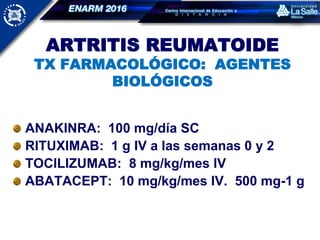 ARTRITIS REUMATOIDE
TX FARMACOLÓGICO: AGENTES
BIOLÓGICOS
ANAKINRA: 100 mg/día SC
RITUXIMAB: 1 g IV a las semanas 0 y 2
TOCILIZUMAB: 8 mg/kg/mes IV
ABATACEPT: 10 mg/kg/mes IV. 500 mg-1 g
 