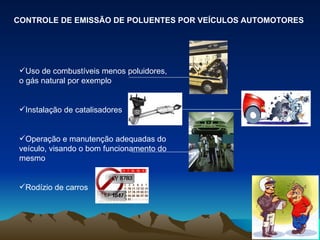 CONTROLE DE EMISSÃO DE POLUENTES POR VEÍCULOS AUTOMOTORES Uso de combustíveis menos poluidores, o gás natural por exemplo Instalação de catalisadores Operação e manutenção adequadas do veículo, visando o bom funcionamento do mesmo Rodízio de carros 