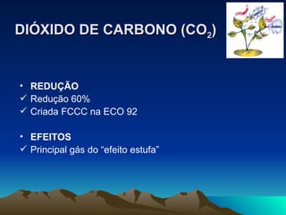 DIÓXIDO DE CARBONO (CO 2 ) REDUÇÃO Redução 60% Criada FCCC na ECO 92 EFEITOS Principal gás do “efeito estufa” 