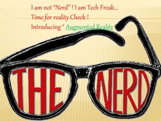 I am not “Nerd” ! I am Tech Freak…
Time for reality Check !
Introducing “ Augmented Reality”
 