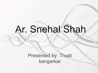 Ar. Snehal Shah
Presented by: Trupti
kangarkar
 