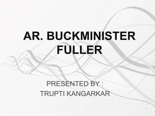 AR. BUCKMINISTER
FULLER
PRESENTED BY :
TRUPTI KANGARKAR
 