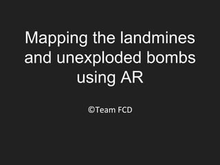 Mapping the landmines
and unexploded bombs
using AR
©Team FCD
 