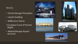 Works
• Centre Georges Pompidou
• Lloyd's building
• Millennium Dome
• European Court of Human
Rights
• Madrid-Barajas Airport
terminal
 