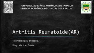 Artritis Reumatoide(AR)
Traumatologia y ortopedia.
Diego Martinez Garcia.
UNIVERSIDAD JUÁREZ AUTÓNOMA DETABASCO
DIVISIÓN ACADÉMICA DE CIENCIAS DE LA SALUD
 