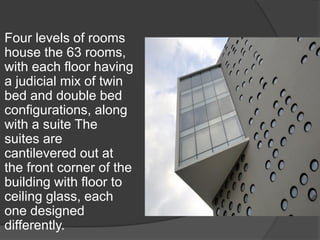 Four levels of rooms
house the 63 rooms,
with each floor having
a judicial mix of twin
bed and double bed
configurations, along
with a suite The
suites are
cantilevered out at
the front corner of the
building with floor to
ceiling glass, each
one designed
differently.
 