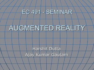 EC 491 - SEMINAR
AUGMENTED REALITY
Harshit Dutta
Ajay Kumar Gautam
 