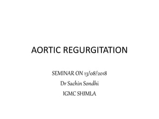 AORTIC REGURGITATION
SEMINAR ON 13/08/2018
Dr Sachin Sondhi
IGMC SHIMLA
 