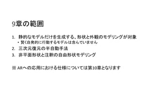 9章の範囲
1. 静的なモデルだけを生成する、形状と外観のモデリングが対象
• 賢く自発的に行動するモデルは含んでいません
2. 三次元復元の半自動手法
3. 非平面形状と注釈の自由形状モデリング
※ ARへの応用における仕様については第10章となります
 