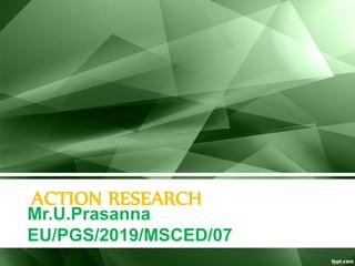 ACTION RESEARCH
Mr.U.Prasanna
EU/PGS/2019/MSCED/07
 