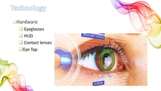  Hardware
 Eyeglasses
 HUD
 Contact lenses
Eye Tap
 