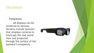  Eyeglasses
AR displays can be
rendered on devices.
Versions include eyewear
that employs cameras to
intercept the real world
view and projected
through the surface of the
eyewear’s lenspieces.
 