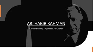 AR. HABIB RAHMAN
A presentation by – Ayondeep, Hari, Zohair
 