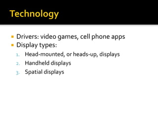  Drivers: video games, cell phone apps
 Display types:
1. Head-mounted, or heads-up, displays
2. Handheld displays
3. Spatial displays
 