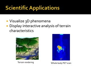  Visualize 3D phenomena
 Display interactive analysis of terrain
characteristics
Whole body PET scanTerrain rendering
 