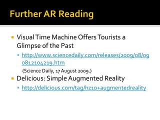  VisualTime MachineOffersTourists a
Glimpse of the Past
 http://www.sciencedaily.com/releases/2009/08/09
0812104219.htm
(Science Daily, 17 August 2009.)
 Delicious: SimpleAugmented Reality
 http://delicious.com/tag/hz10+augmentedreality
 
