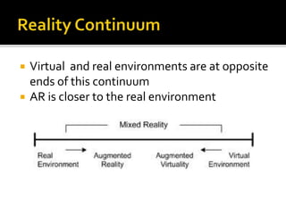  Virtual and real environments are at opposite
ends of this continuum
 AR is closer to the real environment
 