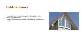 Gable window:-
• A vertical window provided in the gable end of a pitched roof is
known as a gable window.
• Used to enhance the slope and add another point of interest to the
facade.
 