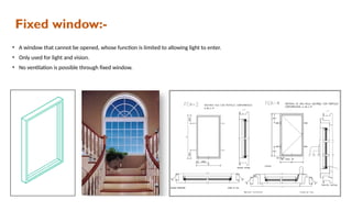 Fixed window:-
• A window that cannot be opened, whose function is limited to allowing light to enter.
• Only used for light and vision.
• No ventilation is possible through fixed window.
 