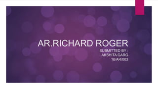 AR.RICHARD ROGER
SUBMITTED BY :
AKSHITA GARG
18/AR/003
 