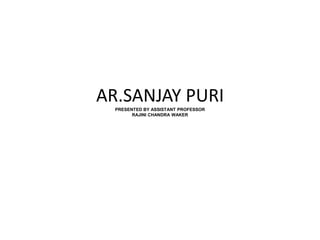 AR.SANJAY PURI
PRESENTED BY ASSISTANT PROFESSOR
RAJINI CHANDRA WAKER
 