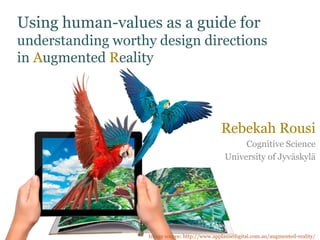 Using human-values as a guide for
understanding worthy design directions
in Augmented Reality
Rebekah Rousi
Cognitive Science
University of Jyväskylä
Image source: http://www.applausedigital.com.au/augmented-reality/
 