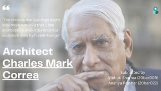 Architect
Charles Mark
Correa
"The reasons that buildings might
look more human is that I feel
architecture is sculpture,but it is
sculpture used by human beings"
Submitted by
Vibhuti Sharma (20bar009)
Ananya Prashar (20bar022)
 