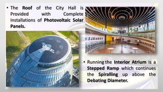 • The Roof of the City Hall is
Provided with Complete
Installations of Photovoltaic Solar
Panels.
• Running the Interior Atrium is a
Stepped Ramp which continues
the Spiralling up above the
Debating Diameter.
 