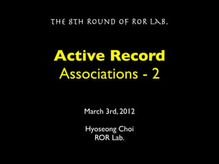 The 8th Round of ROR Lab.



Active Record
Associations - 2

       March 3rd, 2012

       Hyoseong Choi
         ROR Lab.
 